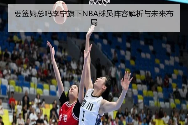 要签姆总吗李宁旗下NBA球员阵容解析与未来布局